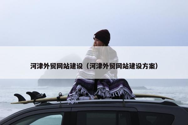 河津外贸网站建设（河津外贸网站建设方案）