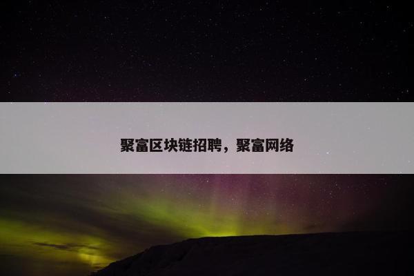 聚富区块链招聘，聚富网络