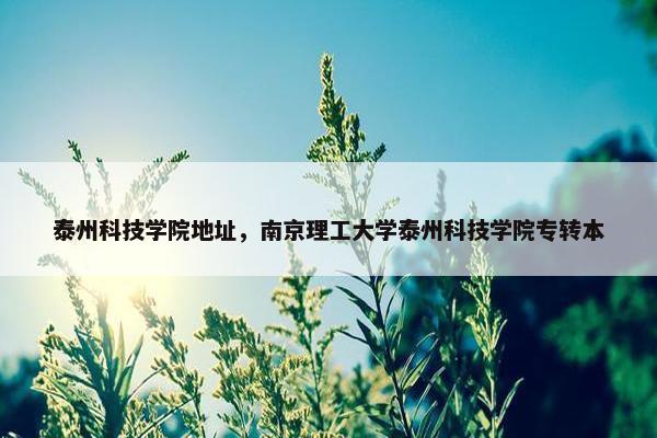 泰州科技学院地址，南京理工大学泰州科技学院专转本