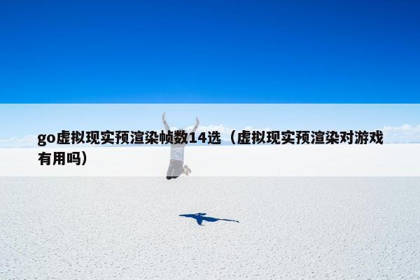 go虚拟现实预渲染帧数14选（虚拟现实预渲染对游戏有用吗）