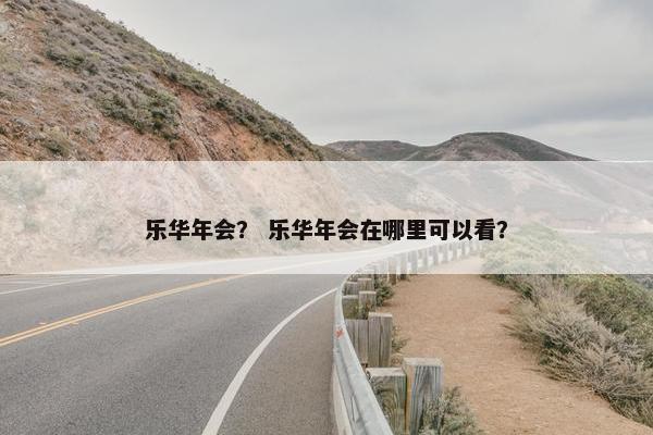 乐华年会？ 乐华年会在哪里可以看？