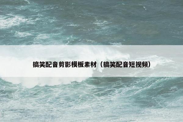 搞笑配音剪影模板素材（搞笑配音短视频）