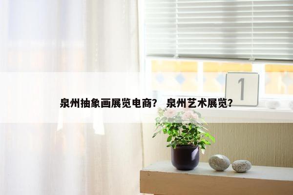 泉州抽象画展览电商？ 泉州艺术展览？