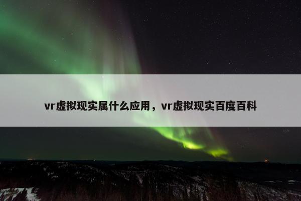 vr虚拟现实属什么应用，vr虚拟现实百度百科
