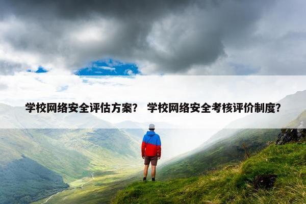 学校网络安全评估方案？ 学校网络安全考核评价制度？