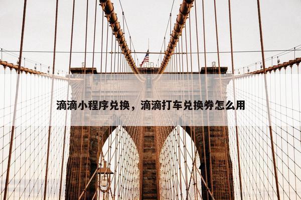 滴滴小程序兑换，滴滴打车兑换券怎么用