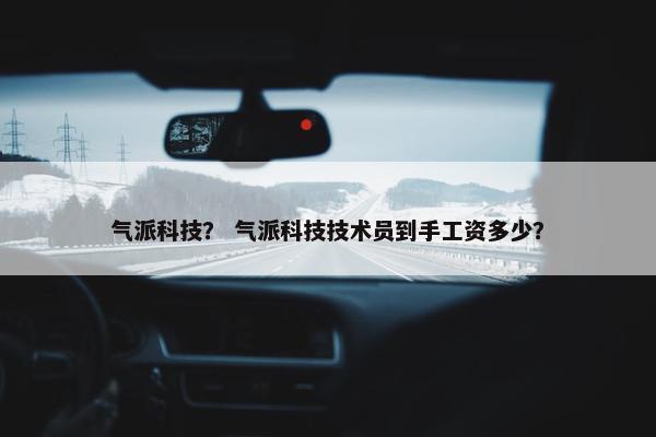 气派科技？ 气派科技技术员到手工资多少？