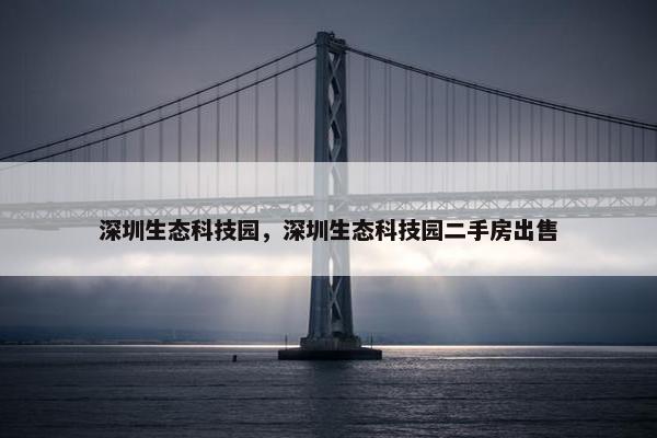 深圳生态科技园，深圳生态科技园二手房出售