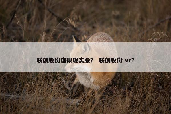 联创股份虚拟现实股？ 联创股份 vr？