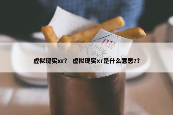 虚拟现实xr？ 虚拟现实xr是什么意思?？