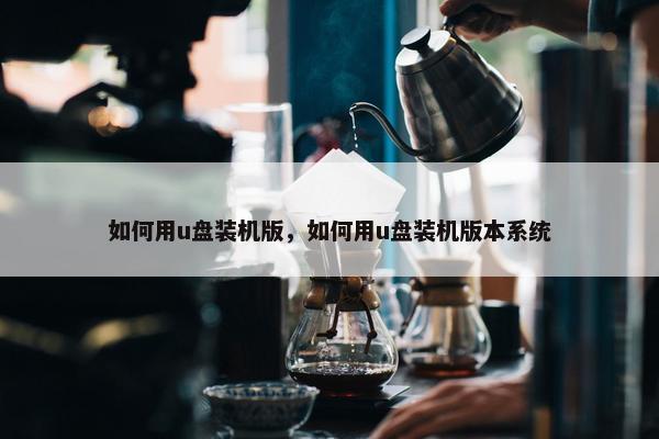如何用u盘装机版，如何用u盘装机版本系统