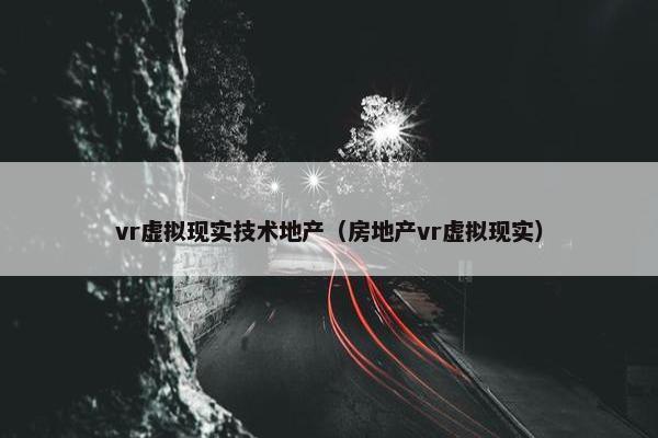 vr虚拟现实技术地产（房地产vr虚拟现实）