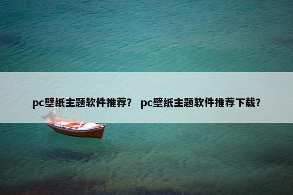 pc壁纸主题软件推荐？ pc壁纸主题软件推荐下载？