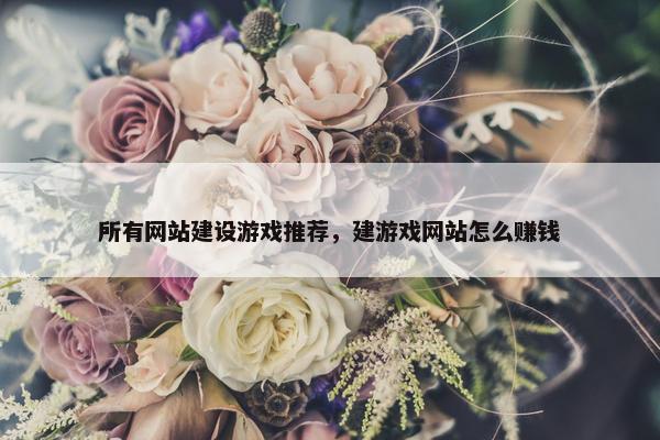 所有网站建设游戏推荐，建游戏网站怎么赚钱