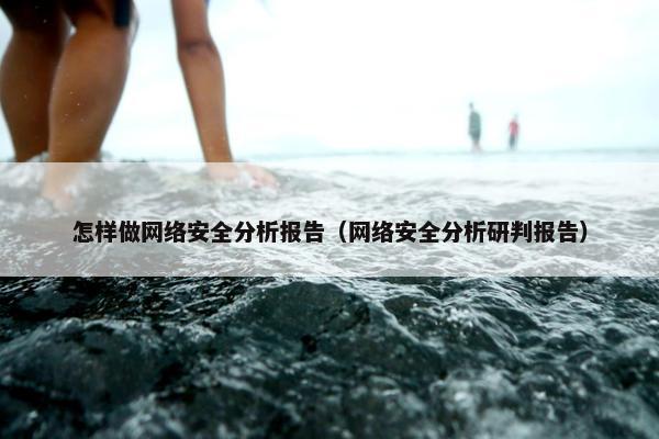 怎样做网络安全分析报告（网络安全分析研判报告）