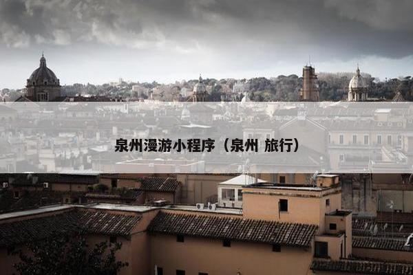 泉州漫游小程序（泉州 旅行）