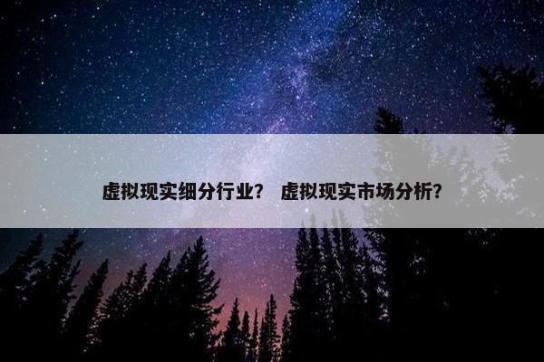 虚拟现实细分行业？ 虚拟现实市场分析？