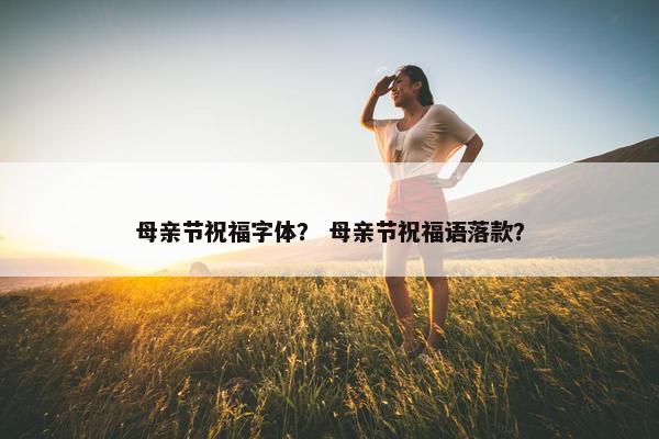 母亲节祝福字体？ 母亲节祝福语落款？
