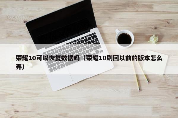 荣耀10可以恢复数据吗（荣耀10刷回以前的版本怎么弄）