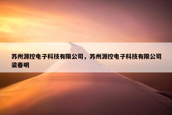 苏州源控电子科技有限公司，苏州源控电子科技有限公司梁春明