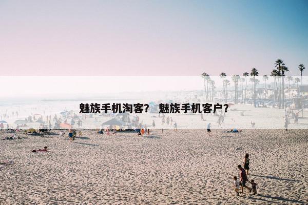 魅族手机淘客？ 魅族手机客户？