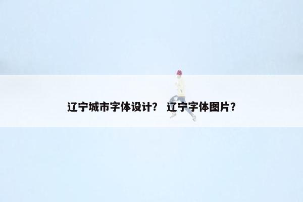 辽宁城市字体设计？ 辽宁字体图片？