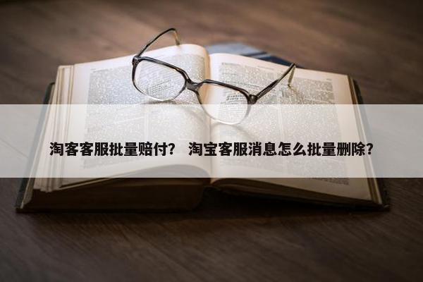 淘客客服批量赔付？ 淘宝客服消息怎么批量删除？
