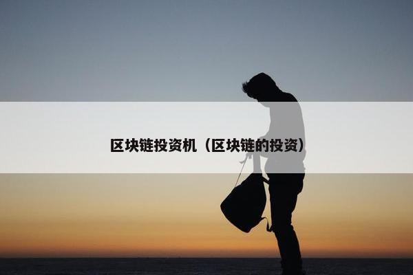 区块链投资机(区块链的投资) 区块链投资机(区块链的投资)
