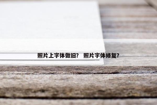 照片上字体做旧？ 照片字体修复？