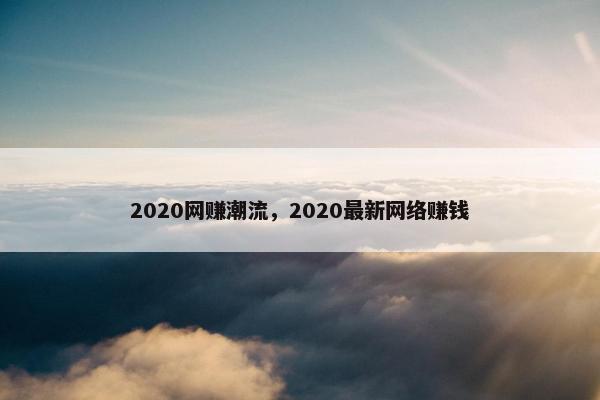 2020网赚潮流，2020最新网络赚钱