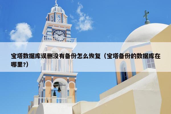 宝塔数据库误删没有备份怎么恢复（宝塔备份的数据库在哪里?）