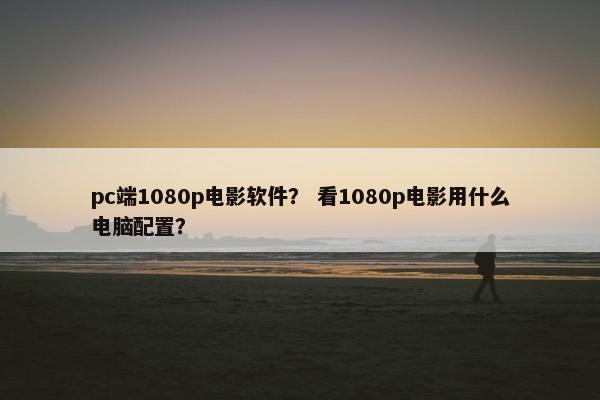 pc端1080p电影软件？ 看1080p电影用什么电脑配置？