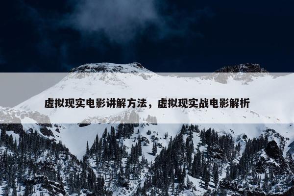 虚拟现实电影讲解方法，虚拟现实战电影解析