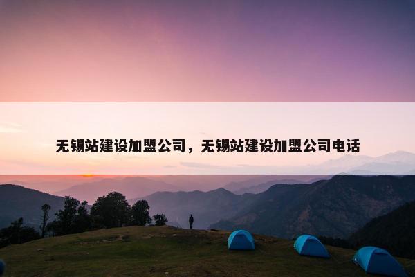 无锡站建设加盟公司，无锡站建设加盟公司电话