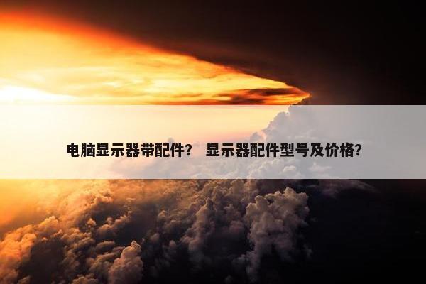 电脑显示器带配件？ 显示器配件型号及价格？