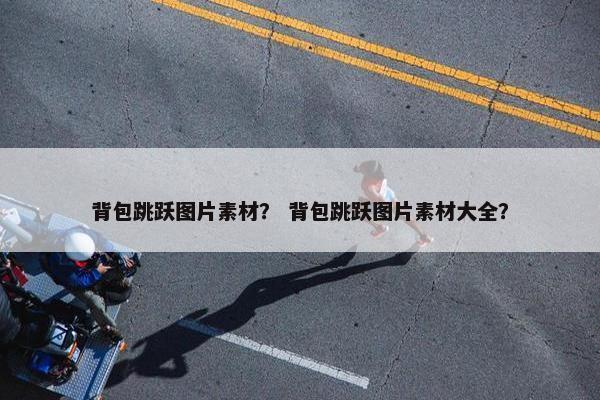 背包跳跃图片素材？ 背包跳跃图片素材大全？