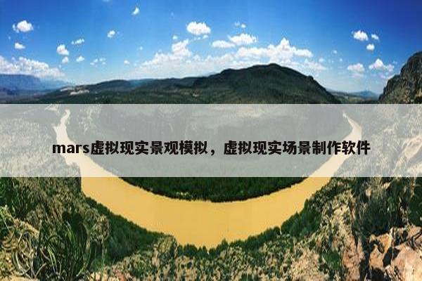 mars虚拟现实景观模拟，虚拟现实场景制作软件