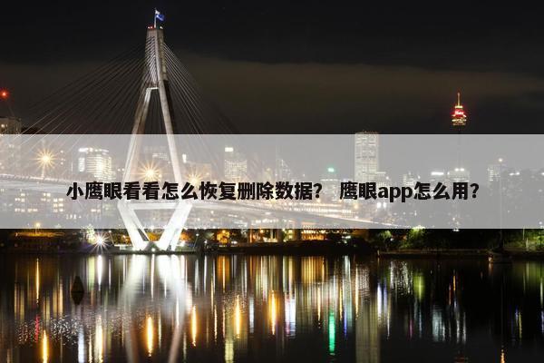 小鹰眼看看怎么恢复删除数据？ 鹰眼app怎么用？