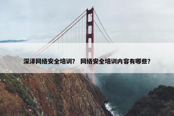 深泽网络安全培训？ 网络安全培训内容有哪些？