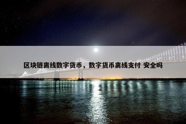 区块链离线数字货币，数字货币离线支付 安全吗