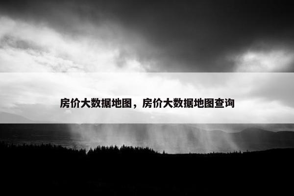 房价大数据地图，房价大数据地图查询