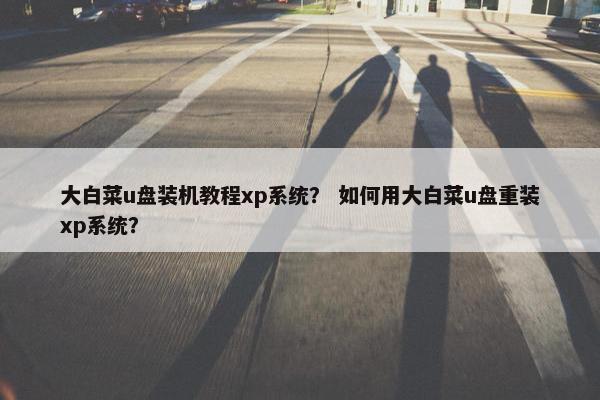 大白菜u盘装机教程xp系统？ 如何用大白菜u盘重装xp系统？