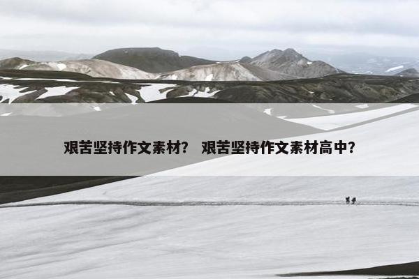 艰苦坚持作文素材？ 艰苦坚持作文素材高中？