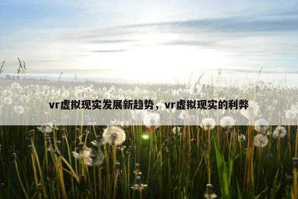 vr虚拟现实发展新趋势，vr虚拟现实的利弊