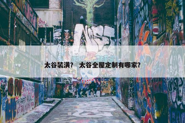 太谷装潢？ 太谷全屋定制有哪家？