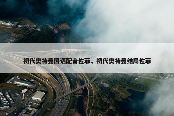 初代奥特曼国语配音佐菲，初代奥特曼结局佐菲