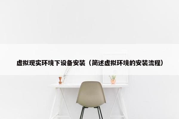 虚拟现实环境下设备安装（简述虚拟环境的安装流程）