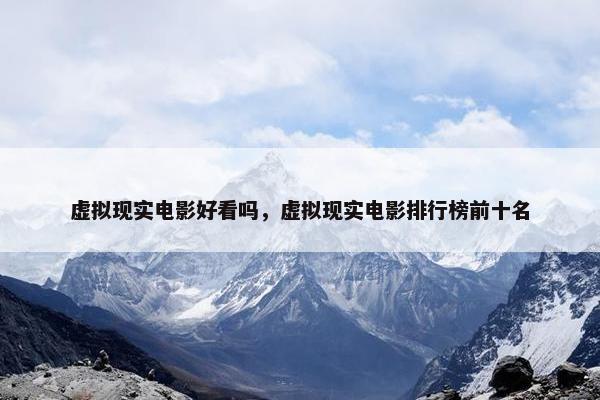 虚拟现实电影好看吗，虚拟现实电影排行榜前十名