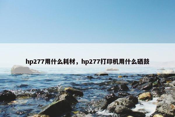 hp277用什么耗材，hp277打印机用什么硒鼓