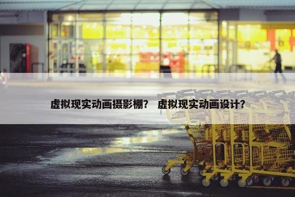 虚拟现实动画摄影棚？ 虚拟现实动画设计？